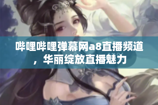 嗶哩嗶哩彈幕網(wǎng)a8直播頻道，華麗綻放直播魅力
