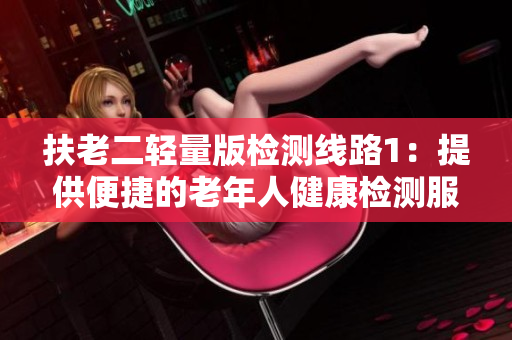 扶老二輕量版檢測線路1：提供便捷的老年人健康檢測服務(wù)