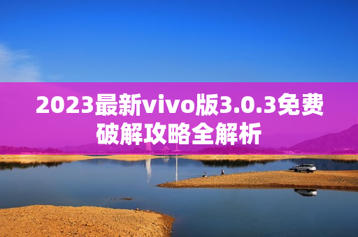 2023最新vivo版3.0.3免費破解攻略全解析