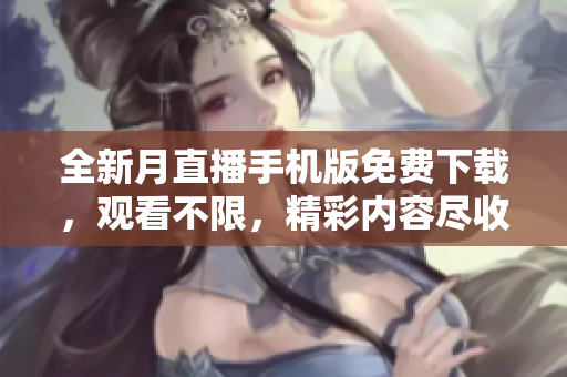 全新月直播手機版免費下載，觀看不限，精彩內(nèi)容盡收眼底