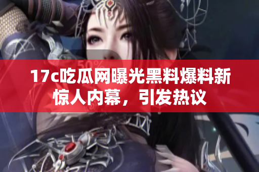 17c吃瓜網(wǎng)曝光黑料爆料新驚人內(nèi)幕，引發(fā)熱議