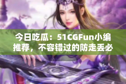 今日吃瓜：51CGFun小編推薦，不容錯過的防走丟必吃清單