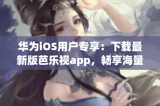 華為iOS用戶專享：下載最新版芭樂視app，暢享海量精彩內(nèi)容