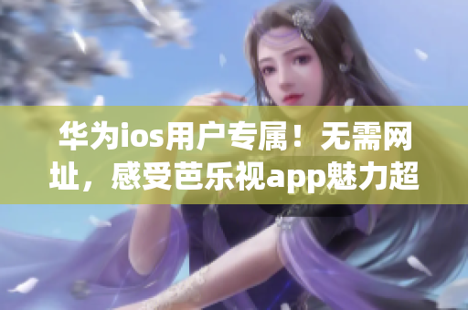 華為ios用戶專屬！無需網(wǎng)址，感受芭樂視app魅力超乎您想象