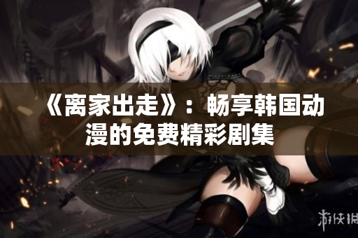 《離家出走》：暢享韓國動(dòng)漫的免費(fèi)精彩劇集
