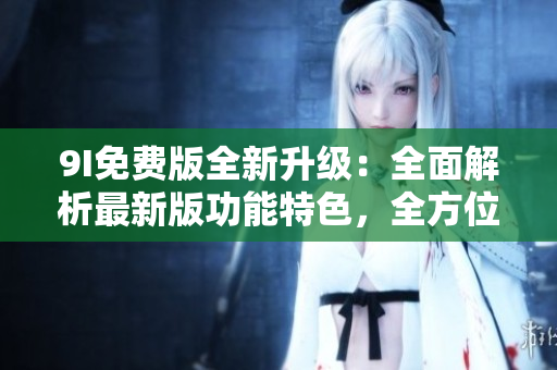 9I免費(fèi)版全新升級(jí)：全面解析最新版功能特色，全方位體驗(yàn)資訊分享與智能管理