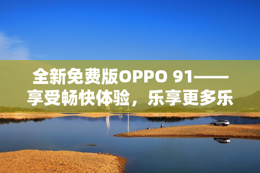 全新免費版OPPO 91——享受暢快體驗，樂享更多樂趣