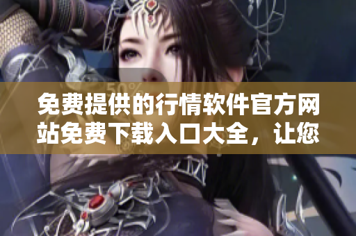 免費提供的行情軟件官方網(wǎng)站免費下載入口大全，讓您輕松獲取最新軟件版本