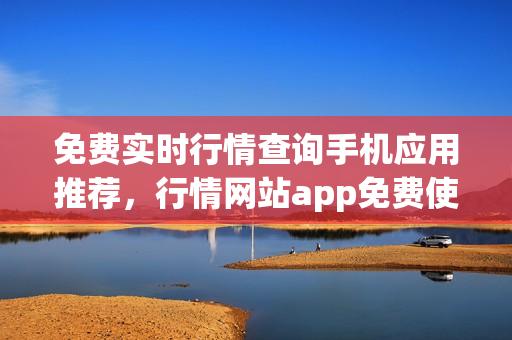 免費實時行情查詢手機應用推薦，行情網(wǎng)站app免費使用推薦