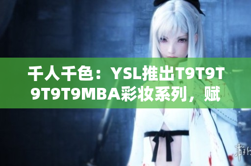 千人千色：YSL推出T9T9T9T9T9MBA彩妝系列，賦予你無限自由