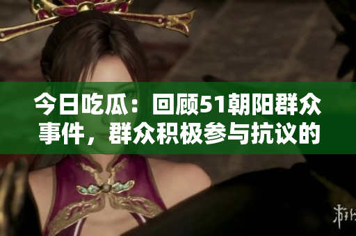 今日吃瓜：回顧51朝陽群眾事件，群眾積極參與抗議的往事
