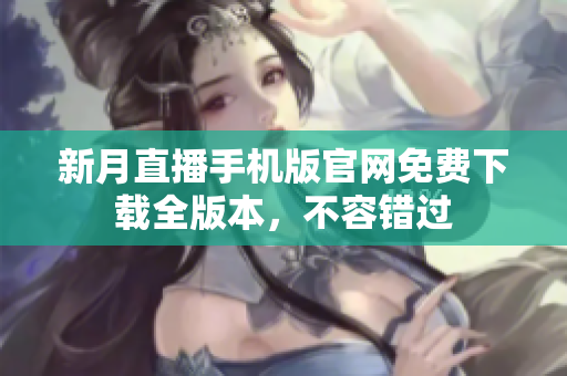 新月直播手機(jī)版官網(wǎng)免費下載全版本，不容錯過