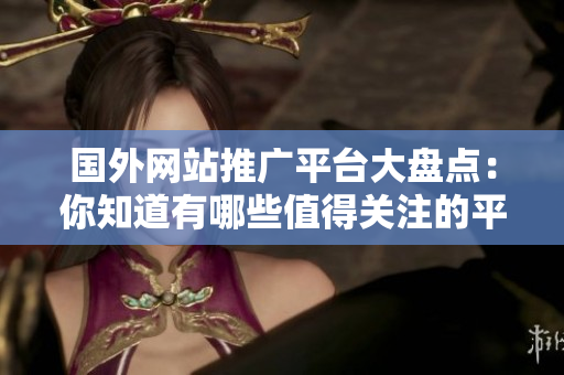 國外網(wǎng)站推廣平臺大盤點：你知道有哪些值得關注的平臺？