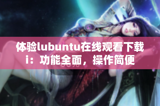 體驗lubuntu在線觀看下載i：功能全面，操作簡便