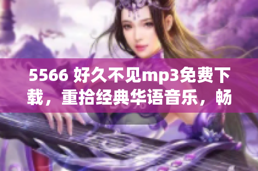 5566 好久不見mp3免費下載，重拾經(jīng)典華語音樂，暢享溫暖回憶