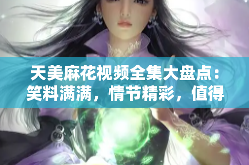 天美麻花視頻全集大盤點：笑料滿滿，情節(jié)精彩，值得一看