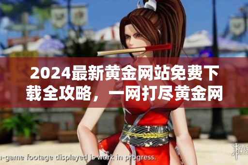 2024最新黃金網(wǎng)站免費(fèi)下載全攻略，一網(wǎng)打盡黃金網(wǎng)站資源大全