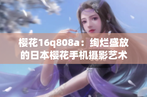 櫻花16q808a：絢爛盛放的日本櫻花手機攝影藝術(shù)