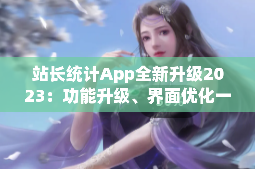 站長統(tǒng)計App全新升級2023：功能升級、界面優(yōu)化一應(yīng)俱全