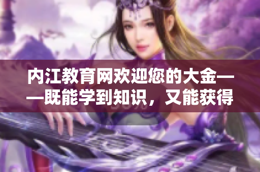 內(nèi)江教育網(wǎng)歡迎您的大金——既能學到知識，又能獲得豐厚回報