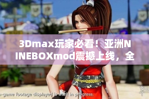 3Dmax玩家必看！亞洲NINEBOXmod震撼上線，全新3D體驗(yàn)揭秘