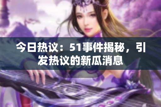 今日熱議：51事件揭秘，引發(fā)熱議的新瓜消息
