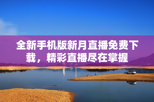 全新手機版新月直播免費下載，精彩直播盡在掌握