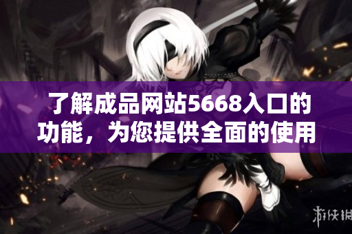  了解成品網(wǎng)站5668入口的功能，為您提供全面的使用指南