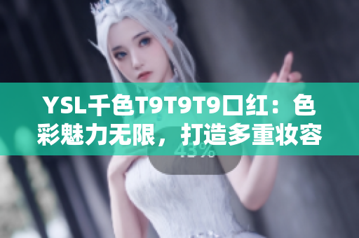 YSL千色T9T9T9口紅：色彩魅力無(wú)限，打造多重妝容，搶先觀看范圍限定款
