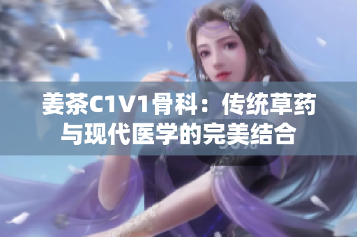 姜茶C1V1骨科：傳統(tǒng)草藥與現(xiàn)代醫(yī)學(xué)的完美結(jié)合