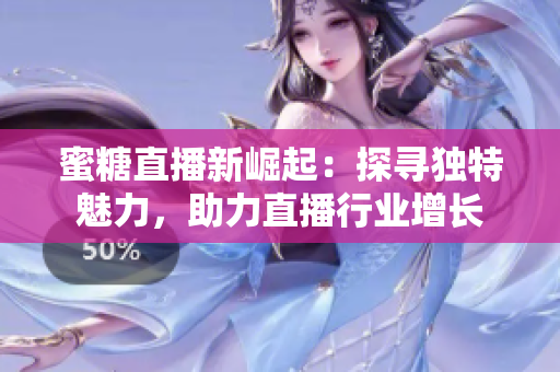 蜜糖直播新崛起：探尋獨(dú)特魅力，助力直播行業(yè)增長(zhǎng)
