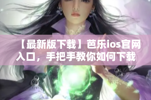 【最新版下載】芭樂(lè)ios官網(wǎng)入口，手把手教你如何下載最新版本