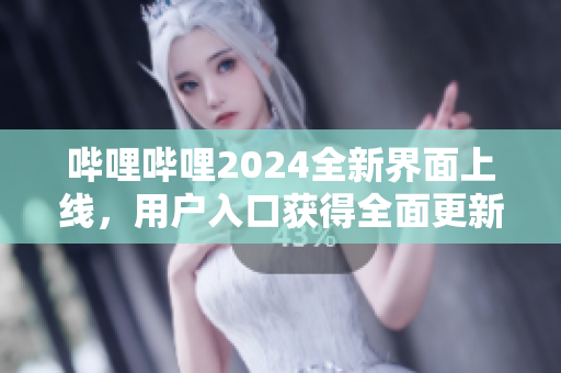 嗶哩嗶哩2024全新界面上線，用戶(hù)入口獲得全面更新