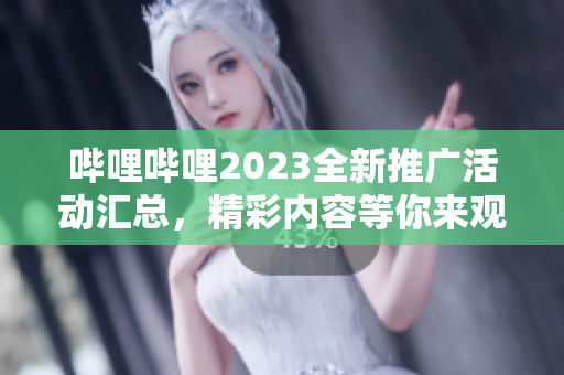 嗶哩嗶哩2023全新推廣活動(dòng)匯總，精彩內(nèi)容等你來(lái)觀看!