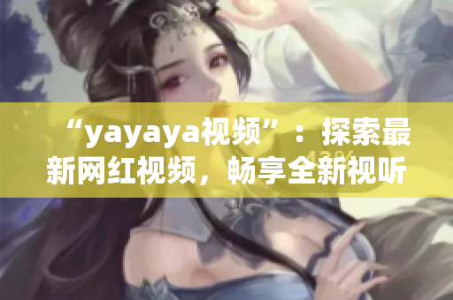 “yayaya視頻”：探索最新網(wǎng)紅視頻，暢享全新視聽體驗