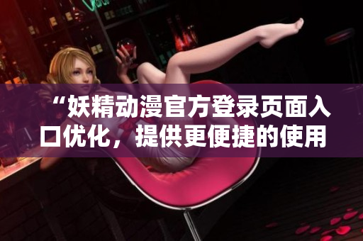 “妖精動漫官方登錄頁面入口優(yōu)化，提供更便捷的使用體驗”