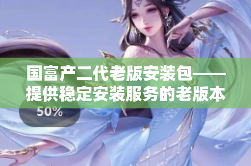 國(guó)富產(chǎn)二代老版安裝包——提供穩(wěn)定安裝服務(wù)的老版本軟件包