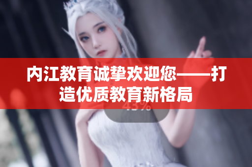 內(nèi)江教育誠(chéng)摯歡迎您——打造優(yōu)質(zhì)教育新格局
