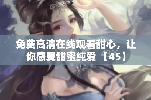 免費高清在線觀看甜心，讓你感受甜蜜純愛 【45】