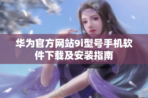 華為官方網(wǎng)站9i型號手機(jī)軟件下載及安裝指南