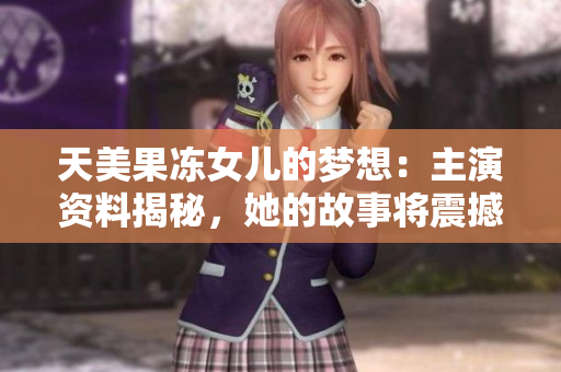 天美果凍女兒的夢想：主演資料揭秘，她的故事將震撼你的心靈