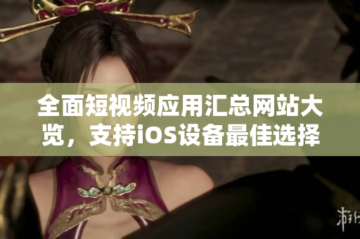 全面短視頻應(yīng)用匯總網(wǎng)站大覽，支持iOS設(shè)備最佳選擇