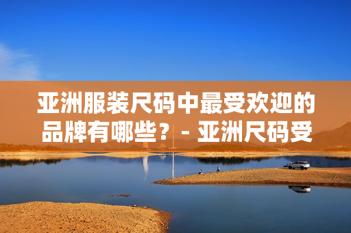 亞洲服裝尺碼中最受歡迎的品牌有哪些？- 亞洲尺碼受歡迎的品牌一覽