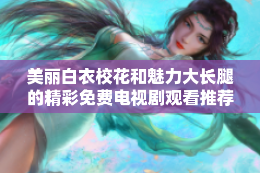 美麗白衣?；ê枉攘Υ箝L腿的精彩免費(fèi)電視劇觀看推薦