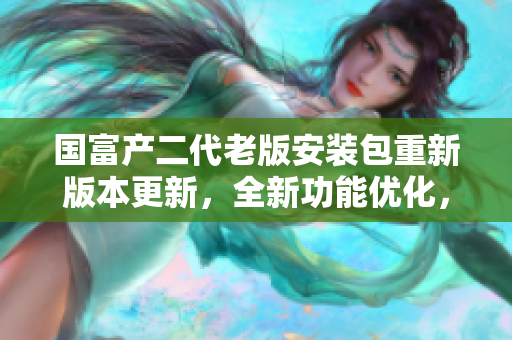 國富產(chǎn)二代老版安裝包重新版本更新，全新功能優(yōu)化，下載快速穩(wěn)定安全，操作簡單易用。