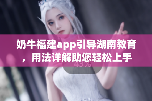 奶牛福建app引導(dǎo)湖南教育，用法詳解助您輕松上手
