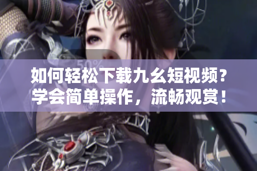 如何輕松下載九幺短視頻？學(xué)會簡單操作，流暢觀賞！