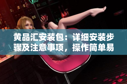 黃品匯安裝包：詳細(xì)安裝步驟及注意事項，操作簡單易上手!