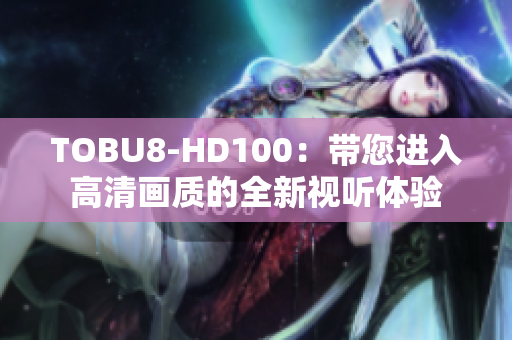 TOBU8-HD100：帶您進(jìn)入高清畫質(zhì)的全新視聽體驗