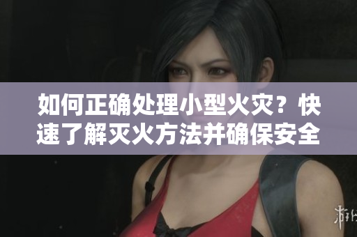 如何正確處理小型火災？快速了解滅火方法并確保安全